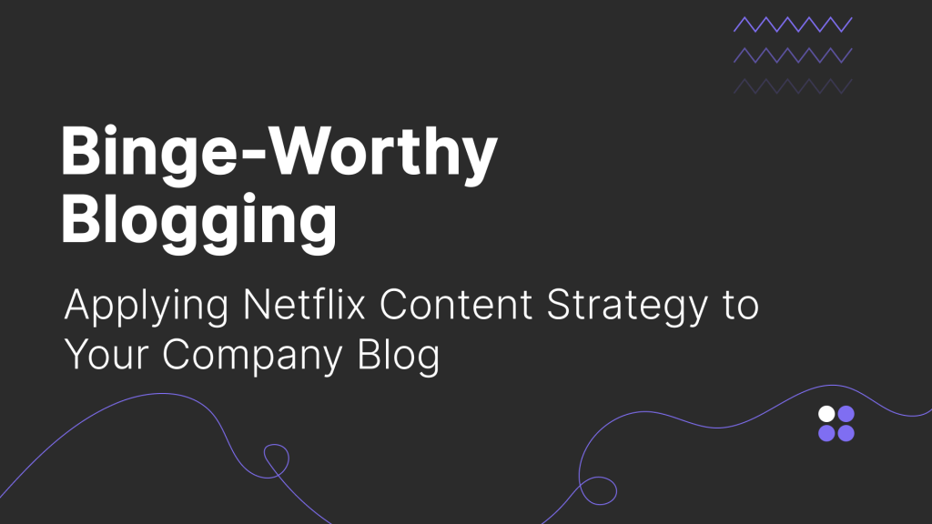 Binge-Worthy Blogging: Applying Netflix Content Strategy to Your Company Blog